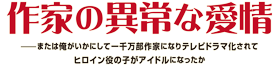 作家の異常な愛情　――または俺がいかにして一千万部作家になりテレビドラマ化されてヒロイン役の子がアイドルになったか