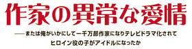作家の異常な愛情　――または俺がいかにして一千万部作家になりテレビドラマ化されてヒロイン役の子がアイドルになったか